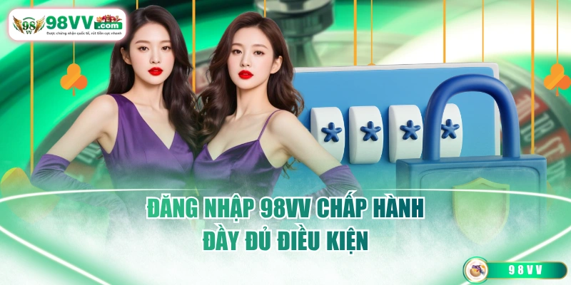 Đăng nhập 98VV chấp hành đầy đủ điều kiện