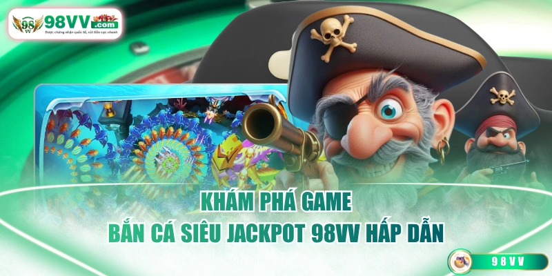 Khám phá game bắn cá siêu jackpot 98VV hấp dẫn